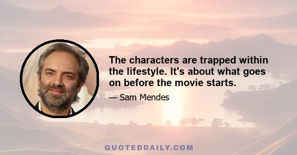 The characters are trapped within the lifestyle. It's about what goes on before the movie starts.