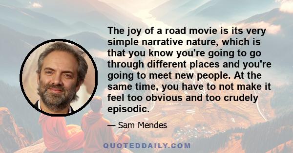 The joy of a road movie is its very simple narrative nature, which is that you know you're going to go through different places and you're going to meet new people. At the same time, you have to not make it feel too