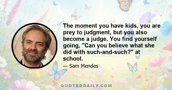 The moment you have kids, you are prey to judgment, but you also become a judge. You find yourself going, Can you believe what she did with such-and-such? at school.