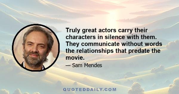 Truly great actors carry their characters in silence with them. They communicate without words the relationships that predate the movie.