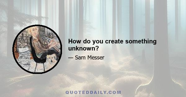 How do you create something unknown?