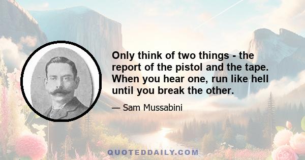 Only think of two things - the report of the pistol and the tape. When you hear one, run like hell until you break the other.