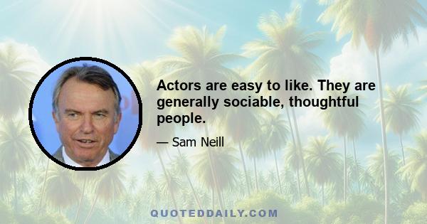 Actors are easy to like. They are generally sociable, thoughtful people.