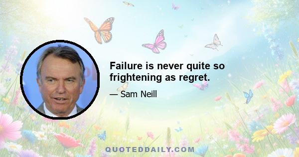 Failure is never quite so frightening as regret.