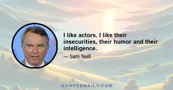 I like actors. I like their insecurities, their humor and their intelligence.