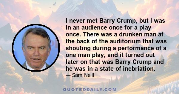 I never met Barry Crump, but I was in an audience once for a play once. There was a drunken man at the back of the auditorium that was shouting during a performance of a one man play, and it turned out later on that was 