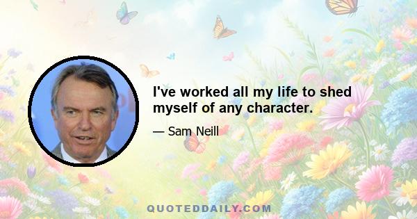 I've worked all my life to shed myself of any character.