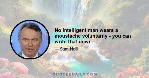 No intelligent man wears a moustache voluntarily - you can write that down.