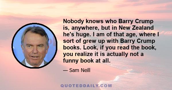 Nobody knows who Barry Crump is, anywhere, but in New Zealand he's huge. I am of that age, where I sort of grew up with Barry Crump books. Look, if you read the book, you realize it is actually not a funny book at all.