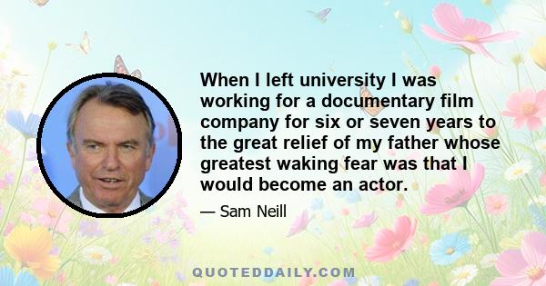 When I left university I was working for a documentary film company for six or seven years to the great relief of my father whose greatest waking fear was that I would become an actor.