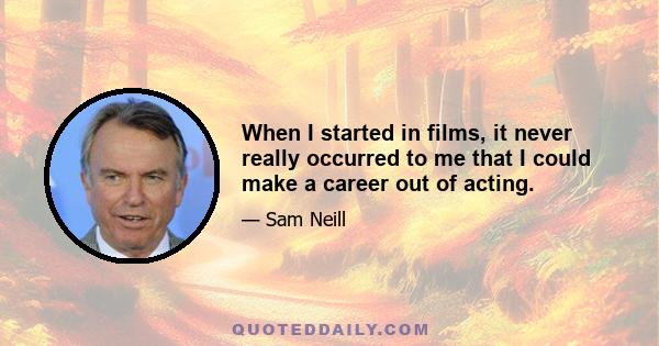 When I started in films, it never really occurred to me that I could make a career out of acting.