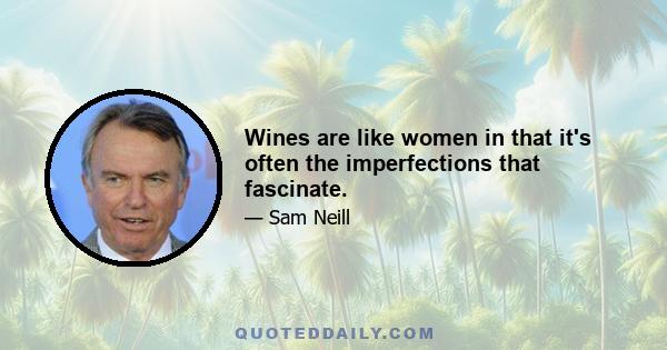 Wines are like women in that it's often the imperfections that fascinate.