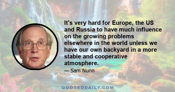 It's very hard for Europe, the US and Russia to have much influence on the growing problems elsewhere in the world unless we have our own backyard in a more stable and cooperative atmosphere.