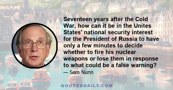 Seventeen years after the Cold War, how can it be in the Unites States' national security interest for the President of Russia to have only a few minutes to decide whether to fire his nuclear weapons or lose them in