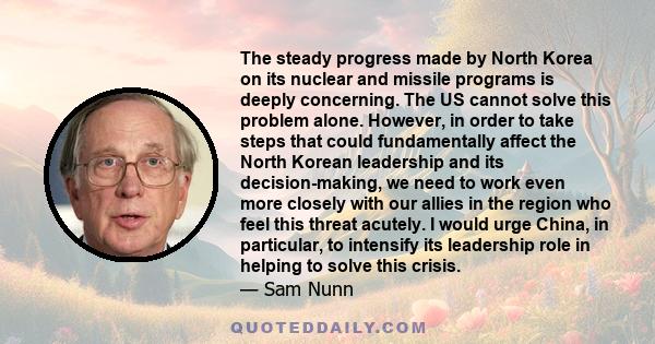 The steady progress made by North Korea on its nuclear and missile programs is deeply concerning. The US cannot solve this problem alone. However, in order to take steps that could fundamentally affect the North Korean