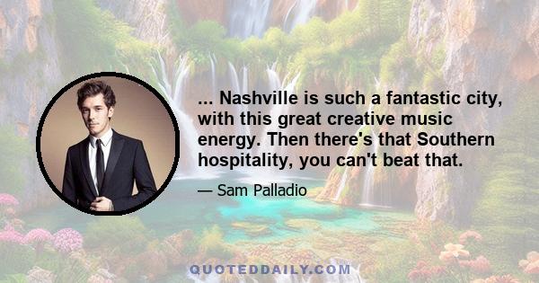 ... Nashville is such a fantastic city, with this great creative music energy. Then there's that Southern hospitality, you can't beat that.