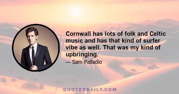 Cornwall has lots of folk and Celtic music and has that kind of surfer vibe as well. That was my kind of upbringing.