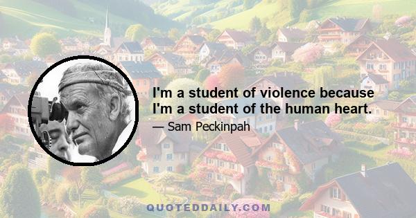 I'm a student of violence because I'm a student of the human heart.