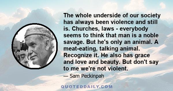 The whole underside of our society has always been violence and still is. Churches, laws - everybody seems to think that man is a noble savage. But he's only an animal. A meat-eating, talking animal. Recognize it. He