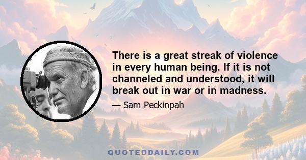 There is a great streak of violence in every human being. If it is not channeled and understood, it will break out in war or in madness.