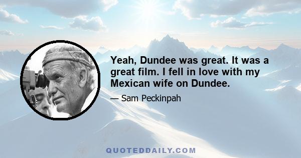 Yeah, Dundee was great. It was a great film. I fell in love with my Mexican wife on Dundee.