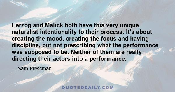 Herzog and Malick both have this very unique naturalist intentionality to their process. It's about creating the mood, creating the focus and having discipline, but not prescribing what the performance was supposed to