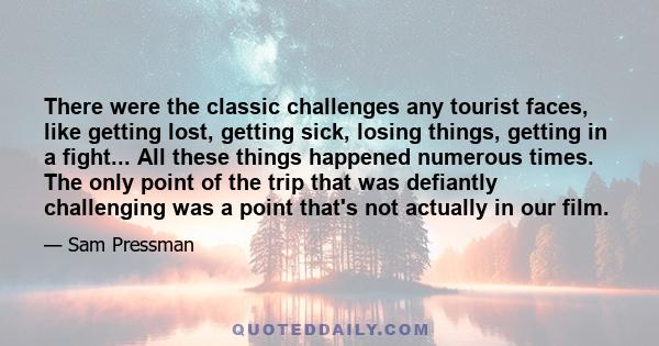 There were the classic challenges any tourist faces, like getting lost, getting sick, losing things, getting in a fight... All these things happened numerous times. The only point of the trip that was defiantly