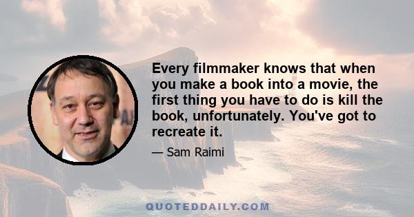 Every filmmaker knows that when you make a book into a movie, the first thing you have to do is kill the book, unfortunately. You've got to recreate it.