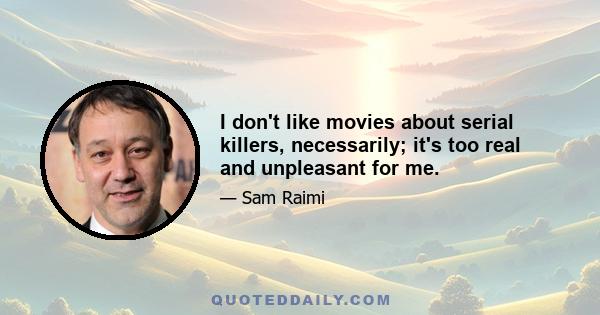 I don't like movies about serial killers, necessarily; it's too real and unpleasant for me.