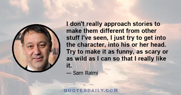 I don't really approach stories to make them different from other stuff I've seen, I just try to get into the character, into his or her head. Try to make it as funny, as scary or as wild as I can so that I really like