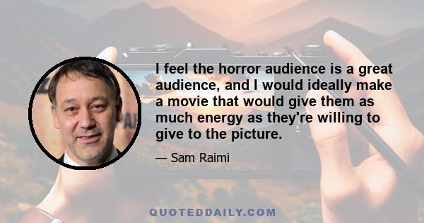 I feel the horror audience is a great audience, and I would ideally make a movie that would give them as much energy as they're willing to give to the picture.