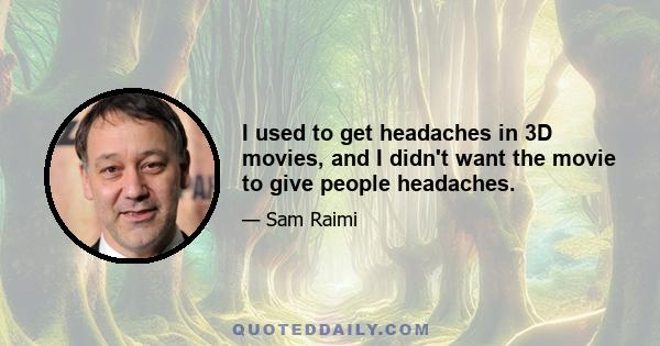 I used to get headaches in 3D movies, and I didn't want the movie to give people headaches.