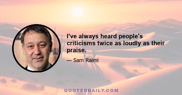 I've always heard people's criticisms twice as loudly as their praise.