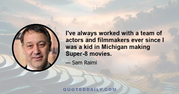 I've always worked with a team of actors and filmmakers ever since I was a kid in Michigan making Super-8 movies.