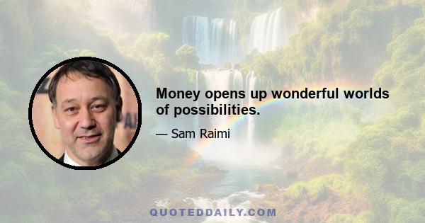 Money opens up wonderful worlds of possibilities.