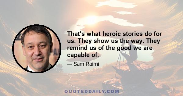 That's what heroic stories do for us. They show us the way. They remind us of the good we are capable of.