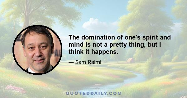 The domination of one's spirit and mind is not a pretty thing, but I think it happens.