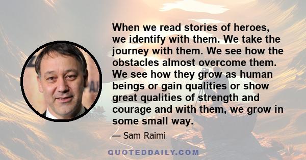 When we read stories of heroes, we identify with them. We take the journey with them. We see how the obstacles almost overcome them. We see how they grow as human beings or gain qualities or show great qualities of