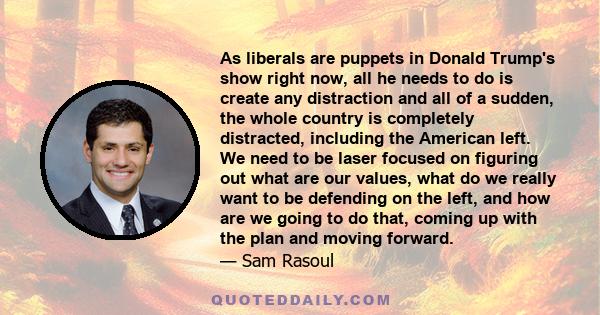 As liberals are puppets in Donald Trump's show right now, all he needs to do is create any distraction and all of a sudden, the whole country is completely distracted, including the American left. We need to be laser