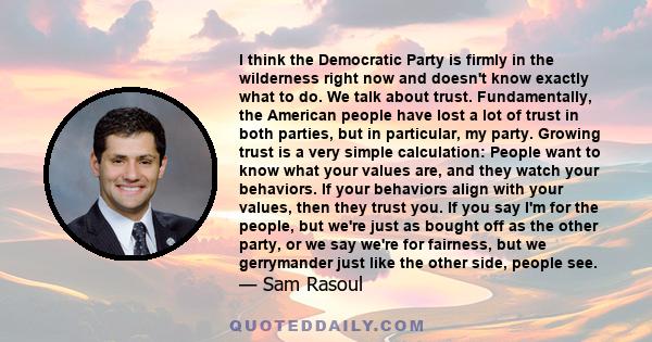 I think the Democratic Party is firmly in the wilderness right now and doesn't know exactly what to do. We talk about trust. Fundamentally, the American people have lost a lot of trust in both parties, but in