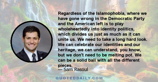 Regardless of the Islamophobia, where we have gone wrong in the Democratic Party and the American left is to play wholeheartedly into identity politics, which divides us just as much as it can unite us. We need to take