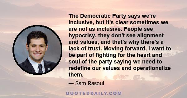 The Democratic Party says we're inclusive, but it's clear sometimes we are not as inclusive. People see hypocrisy, they don't see alignment and values, and that's why there's a lack of trust. Moving forward, I want to