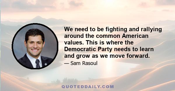 We need to be fighting and rallying around the common American values. This is where the Democratic Party needs to learn and grow as we move forward.