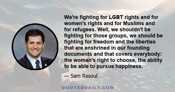 We're fighting for LGBT rights and for women's rights and for Muslims and for refugees. Well, we shouldn't be fighting for those groups, we should be fighting for freedom and the liberties that are enshrined in our