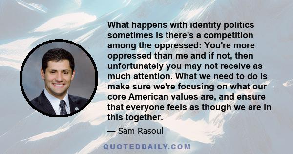 What happens with identity politics sometimes is there's a competition among the oppressed: You're more oppressed than me and if not, then unfortunately you may not receive as much attention. What we need to do is make