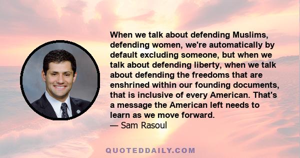 When we talk about defending Muslims, defending women, we're automatically by default excluding someone, but when we talk about defending liberty, when we talk about defending the freedoms that are enshrined within our