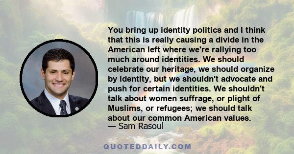 You bring up identity politics and I think that this is really causing a divide in the American left where we're rallying too much around identities. We should celebrate our heritage, we should organize by identity, but 