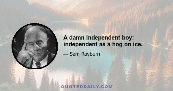 A damn independent boy; independent as a hog on ice.