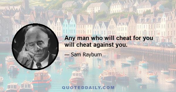 Any man who will cheat for you will cheat against you.