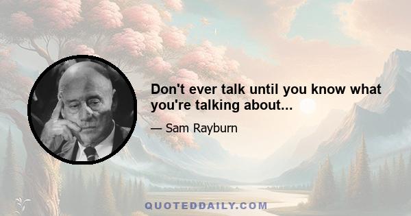 Don't ever talk until you know what you're talking about...